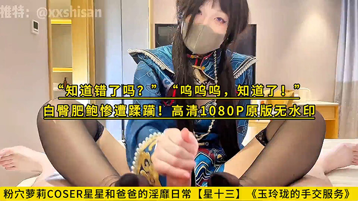 粉穴萝莉COSER星星和爸爸的淫靡日常【星十三】《玉玲珑的手交服务》“知道错了吗?”“呜呜呜,知道了!”白臀肥鲍惨遭蹂躏!高清1080P原版无水印