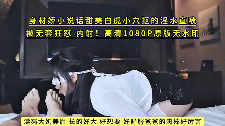 漂亮大奶美眉-长的好大-好想要-好舒服爸爸的肉棒好厉害-身材娇小说话甜美白虎小穴抠的淫水直喷-被无套狂怼-内射!高清1080P原版无水印