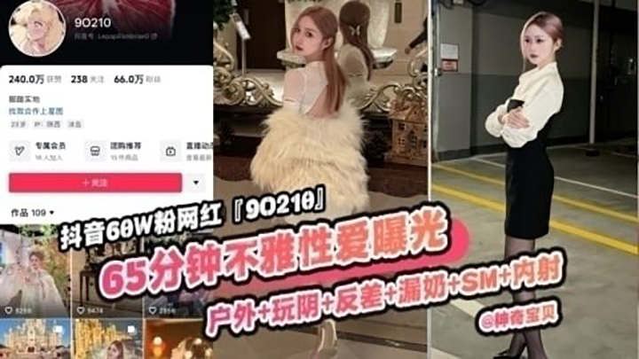 重磅稀缺大瓜!抖音65万粉丝网红‘90219’六十五分钟不雅性爱曝光,户外玩逼反差漏奶SM