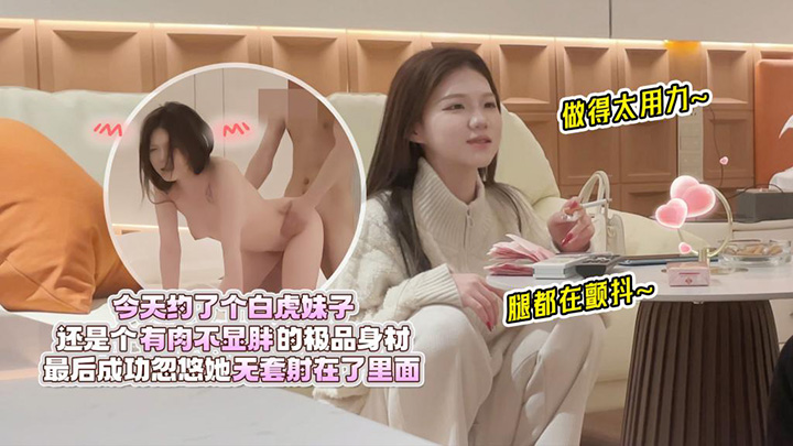 约了个白虎妹子,还是个有肉不显胖的极品身材,做得太用力腿都在颤抖,最后成功忽悠她无套射在了里面